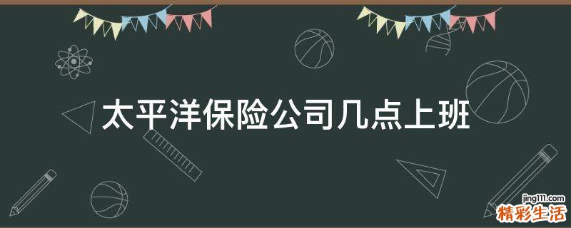 太平洋保险公司几点上班