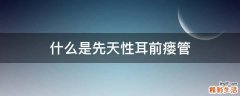 什么是先天性耳前瘘管