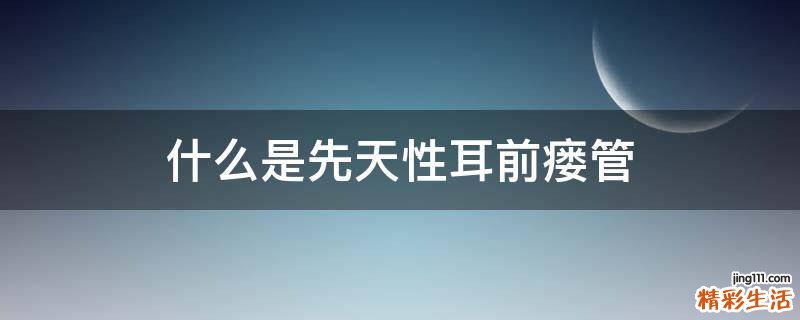 什么是先天性耳前瘘管