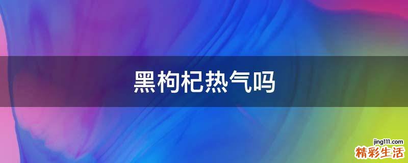 黑枸杞热气吗