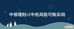 中银理财r2中低风险可购买吗