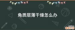 角质层薄干燥怎么办