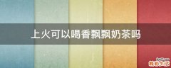 上火可以喝香飘飘奶茶吗