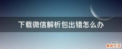 下载微信解析包出错怎么办