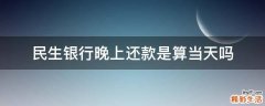 民生银行晚上还款是算当天吗