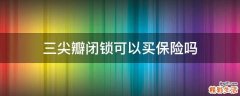 三尖瓣闭锁可以买保险吗