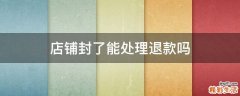 店铺封了能处理退款吗