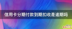 信用卡分期付款到期扣收是逾期吗