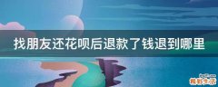 找朋友还花呗后退款了钱退到哪里