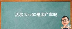 沃尔沃xc60是国产车吗
