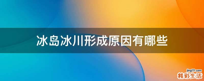 冰岛冰川形成原因有哪些