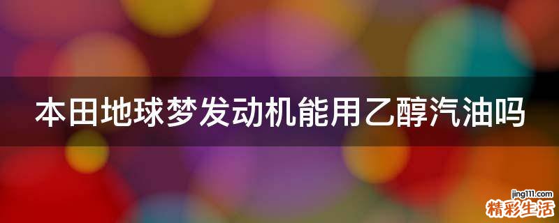 本田地球梦发动机能用乙醇汽油吗
