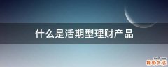 什么是活期型理财产品