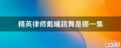 精英律师戴曦跳舞是哪一集