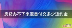 房贷办不下来退首付交多少违约金
