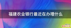 福建农业银行最近在办理什么