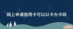 网上申请信用卡可以以卡办卡吗