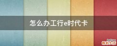 怎么办工行e时代卡