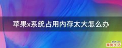 苹果x系统占用内存太大怎么办