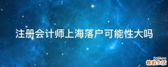注册会计师上海落户可能性大吗
