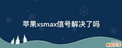 苹果xsmax信号解决了吗