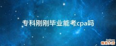 专科刚刚毕业能考cpa吗