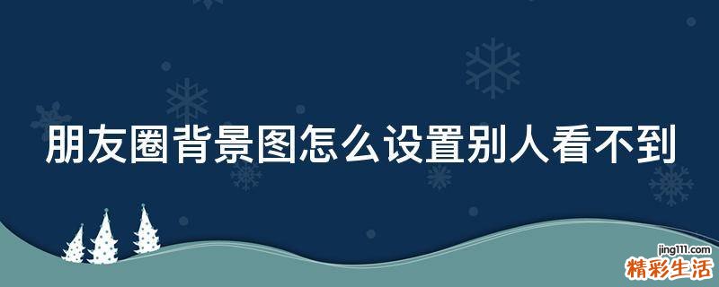 朋友圈背景图怎么设置别人看不到