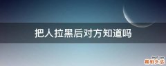 把人拉黑后对方知道吗
