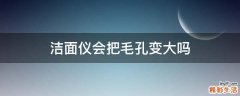 洁面仪会把毛孔变大吗