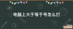 电脑上大于等于号怎么打