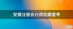 安徽注册会计师在哪里考