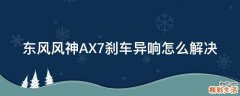 东风风神AX7刹车异响怎么解决