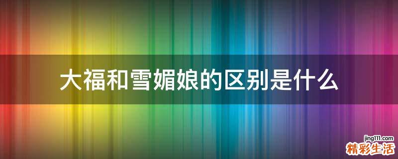 大福和雪媚娘的区别是什么