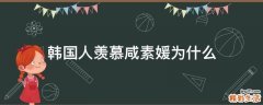 韩国人羡慕咸素媛为什么