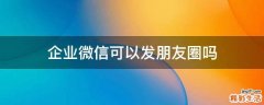 企业微信可以发朋友圈吗