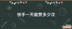 快手一天能赞多少次