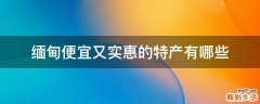 缅甸便宜又实惠的特产有哪些