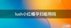 lush小红帽孕妇能用吗
