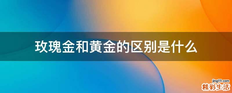 玫瑰金和黄金的区别是什么