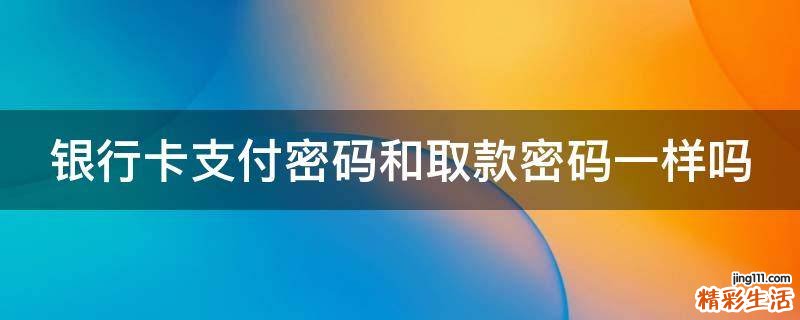 银行卡支付密码和取款密码一样吗