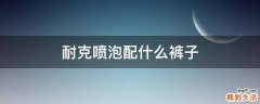 耐克喷泡配什么裤子