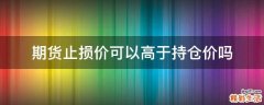 期货止损价可以高于持仓价吗