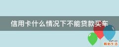 信用卡什么情况下不能贷款买车