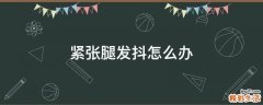 紧张腿发抖怎么办