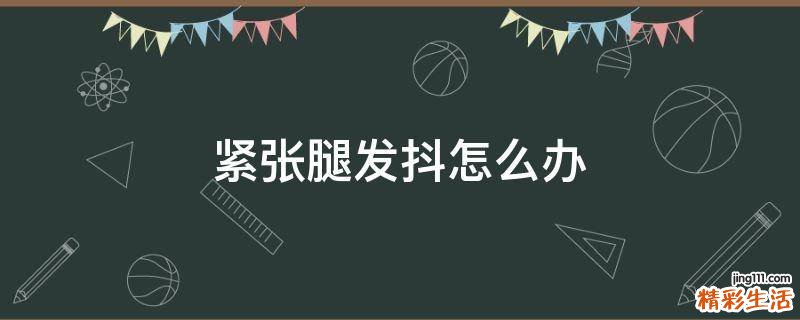 紧张腿发抖怎么办
