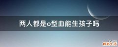 两人都是o型血能生孩子吗