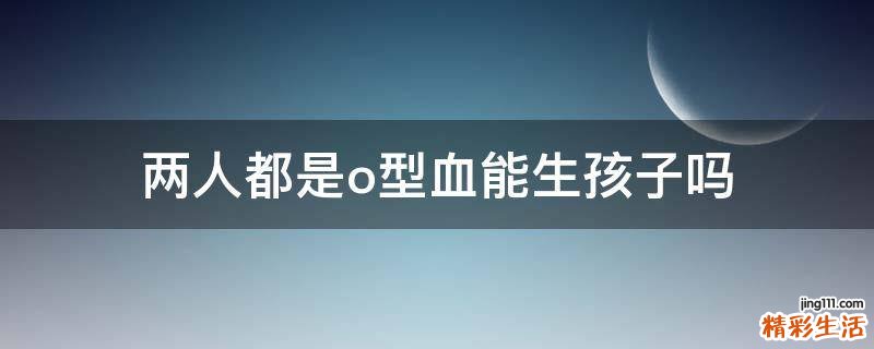两人都是o型血能生孩子吗