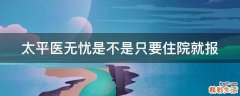 太平医无忧是不是只要住院就报