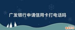 广发银行申请信用卡打电话吗