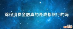 锦程消费金融真的是成都银行的吗